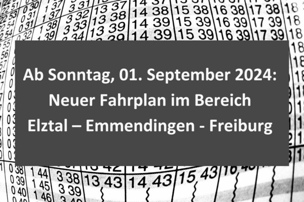 Schwarze Zahlen auf weißem Untergrund und weiße Schrift auf grauem Untergrund: Ab Sonntag, 01. September 2024: Neuer Fahrplan im Bereich Elztal - Emmendingen - Freiburg Schwarze Zahlen auf weißem Untergrund und weiße Schrift auf grauem Untergrund: Ab Sonntag, 01. September 2024: Neuer Fahrplan im Bereich Elztal - Emmendingen - Freiburg